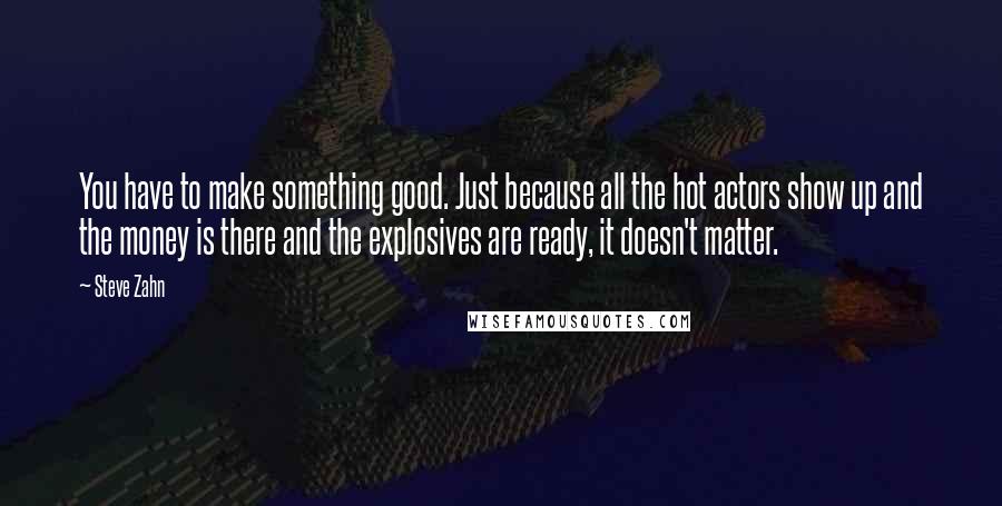 Steve Zahn Quotes: You have to make something good. Just because all the hot actors show up and the money is there and the explosives are ready, it doesn't matter.