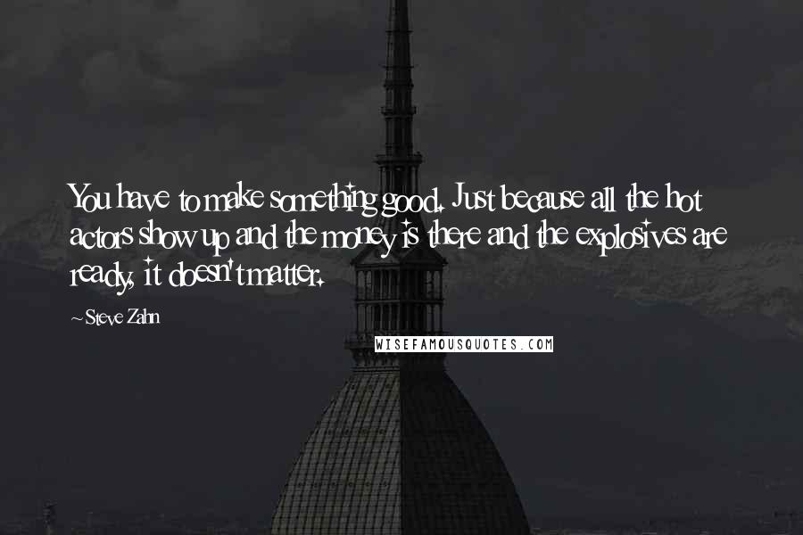 Steve Zahn Quotes: You have to make something good. Just because all the hot actors show up and the money is there and the explosives are ready, it doesn't matter.