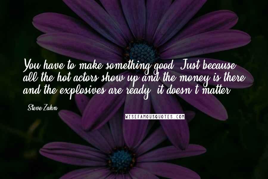 Steve Zahn Quotes: You have to make something good. Just because all the hot actors show up and the money is there and the explosives are ready, it doesn't matter.