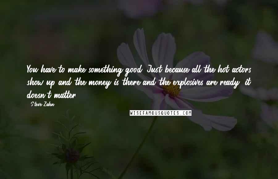 Steve Zahn Quotes: You have to make something good. Just because all the hot actors show up and the money is there and the explosives are ready, it doesn't matter.