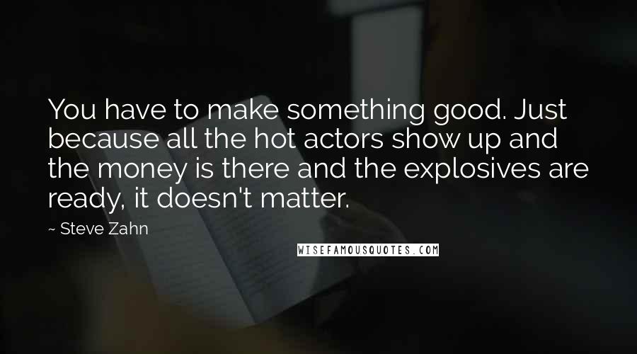 Steve Zahn Quotes: You have to make something good. Just because all the hot actors show up and the money is there and the explosives are ready, it doesn't matter.