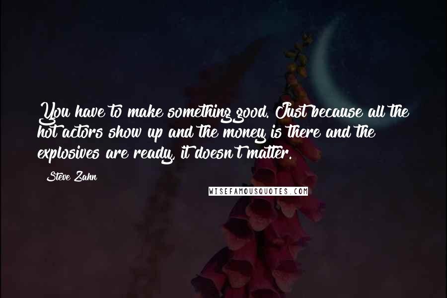 Steve Zahn Quotes: You have to make something good. Just because all the hot actors show up and the money is there and the explosives are ready, it doesn't matter.