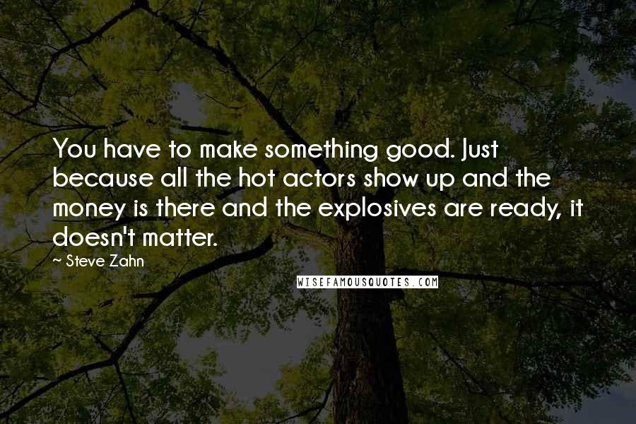 Steve Zahn Quotes: You have to make something good. Just because all the hot actors show up and the money is there and the explosives are ready, it doesn't matter.