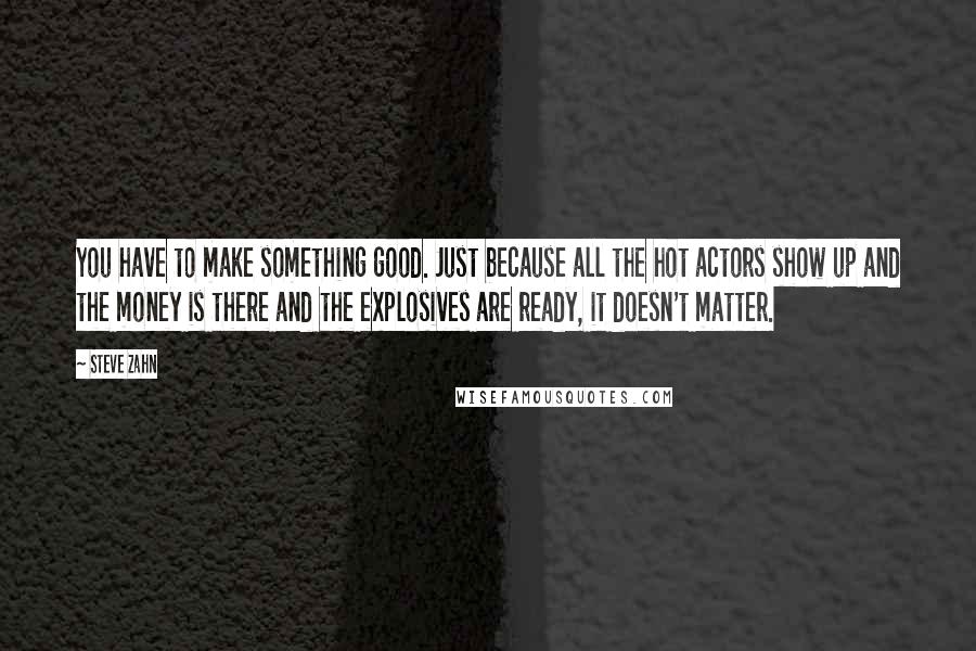 Steve Zahn Quotes: You have to make something good. Just because all the hot actors show up and the money is there and the explosives are ready, it doesn't matter.