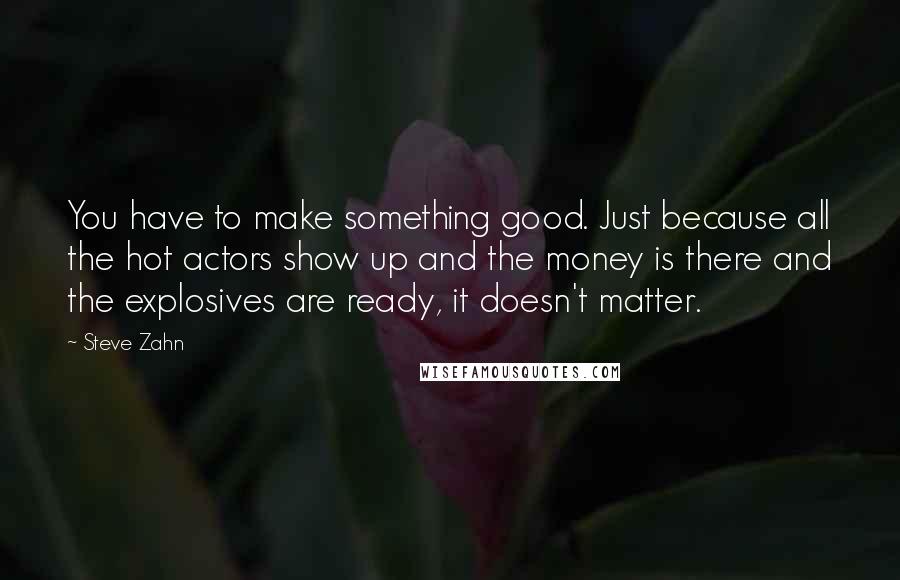 Steve Zahn Quotes: You have to make something good. Just because all the hot actors show up and the money is there and the explosives are ready, it doesn't matter.