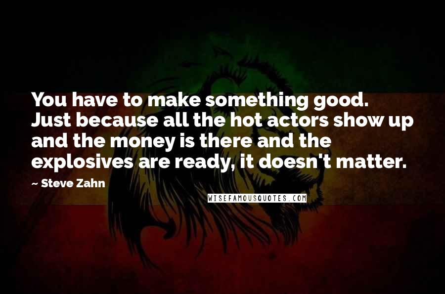 Steve Zahn Quotes: You have to make something good. Just because all the hot actors show up and the money is there and the explosives are ready, it doesn't matter.