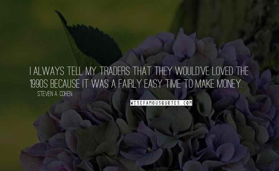 Steven A. Cohen Quotes: I always tell my traders that they would've loved the 1990s because it was a fairly easy time to make money.