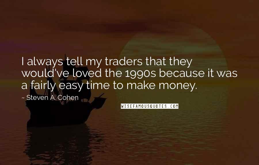 Steven A. Cohen Quotes: I always tell my traders that they would've loved the 1990s because it was a fairly easy time to make money.