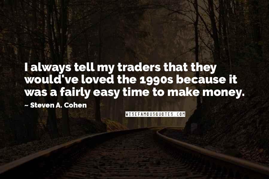 Steven A. Cohen Quotes: I always tell my traders that they would've loved the 1990s because it was a fairly easy time to make money.