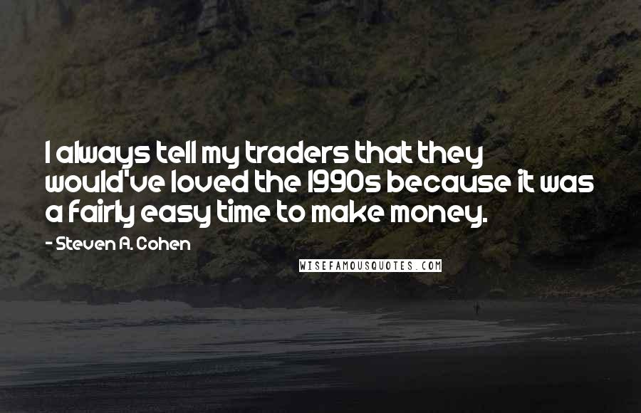 Steven A. Cohen Quotes: I always tell my traders that they would've loved the 1990s because it was a fairly easy time to make money.