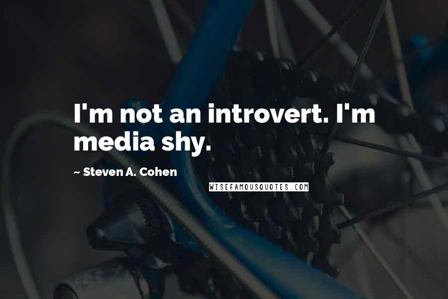 Steven A. Cohen Quotes: I'm not an introvert. I'm media shy.