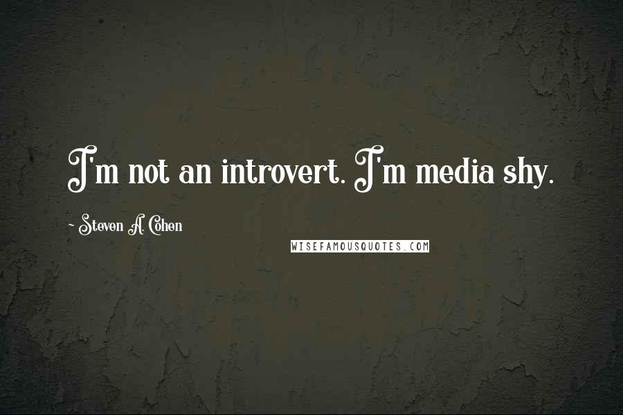 Steven A. Cohen Quotes: I'm not an introvert. I'm media shy.