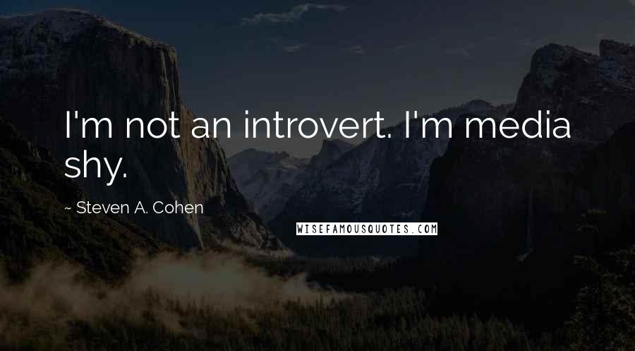 Steven A. Cohen Quotes: I'm not an introvert. I'm media shy.
