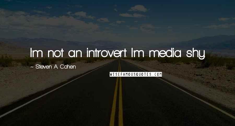 Steven A. Cohen Quotes: I'm not an introvert. I'm media shy.