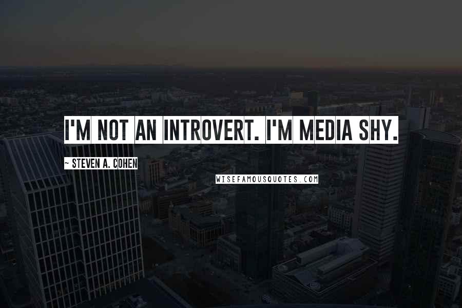 Steven A. Cohen Quotes: I'm not an introvert. I'm media shy.