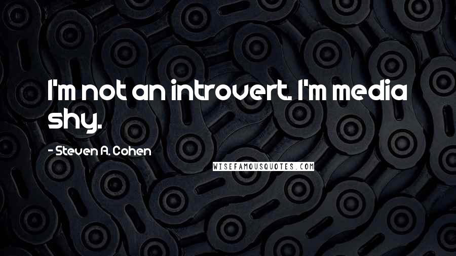 Steven A. Cohen Quotes: I'm not an introvert. I'm media shy.