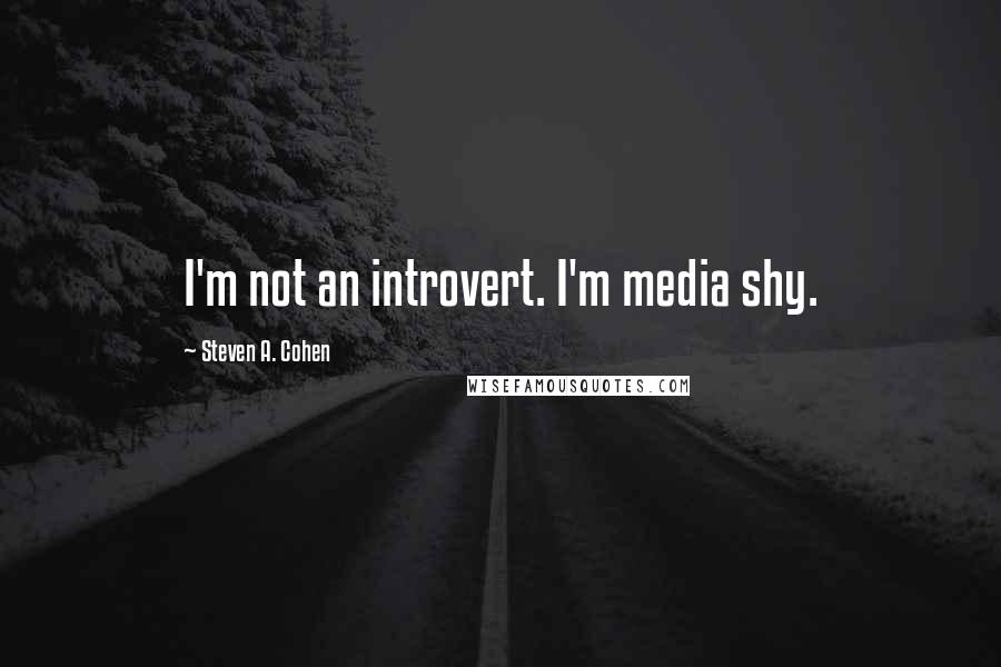 Steven A. Cohen Quotes: I'm not an introvert. I'm media shy.