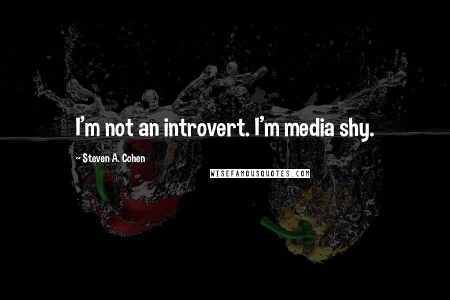 Steven A. Cohen Quotes: I'm not an introvert. I'm media shy.