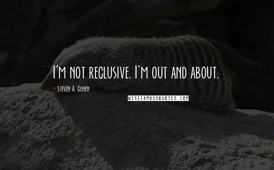 Steven A. Cohen Quotes: I'm not reclusive. I'm out and about.