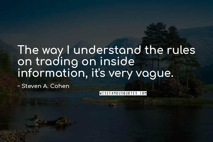 Steven A. Cohen Quotes: The way I understand the rules on trading on inside information, it's very vague.