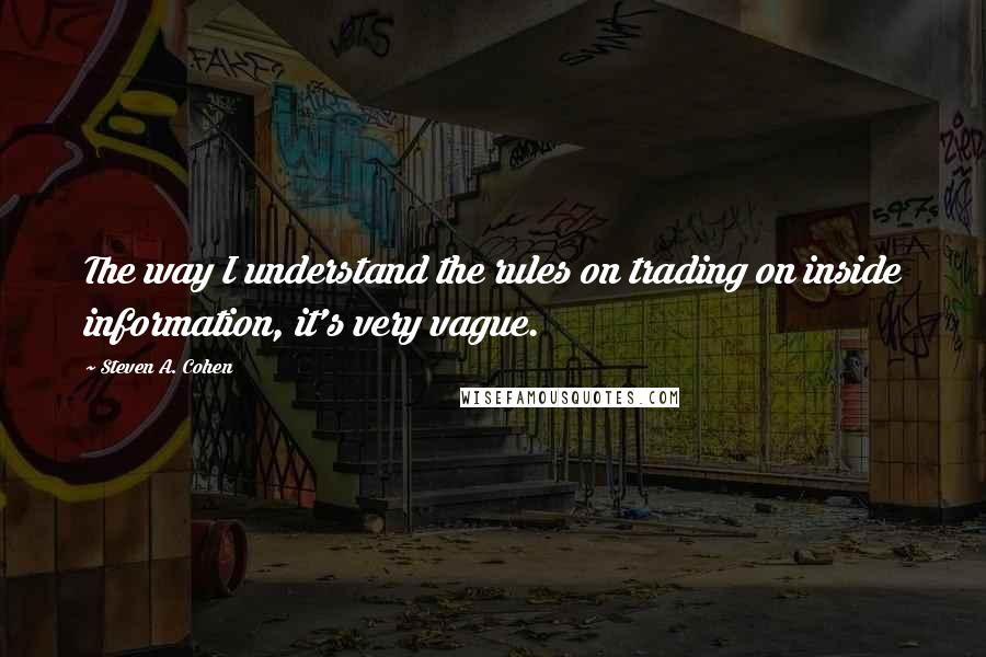 Steven A. Cohen Quotes: The way I understand the rules on trading on inside information, it's very vague.
