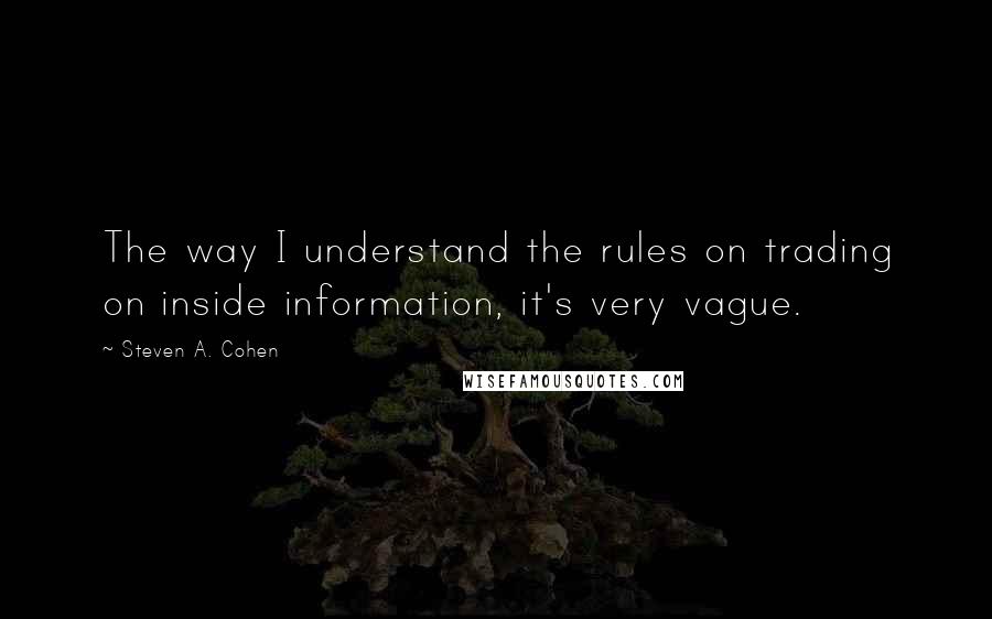 Steven A. Cohen Quotes: The way I understand the rules on trading on inside information, it's very vague.