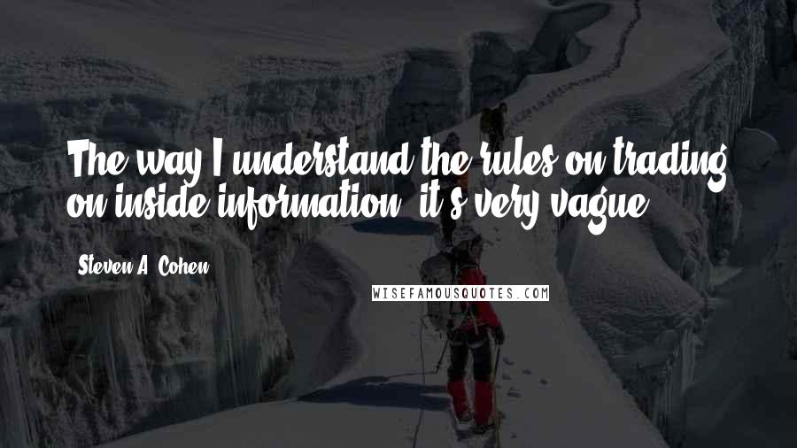 Steven A. Cohen Quotes: The way I understand the rules on trading on inside information, it's very vague.