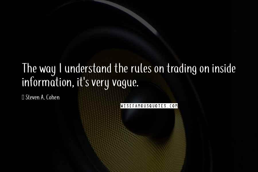 Steven A. Cohen Quotes: The way I understand the rules on trading on inside information, it's very vague.