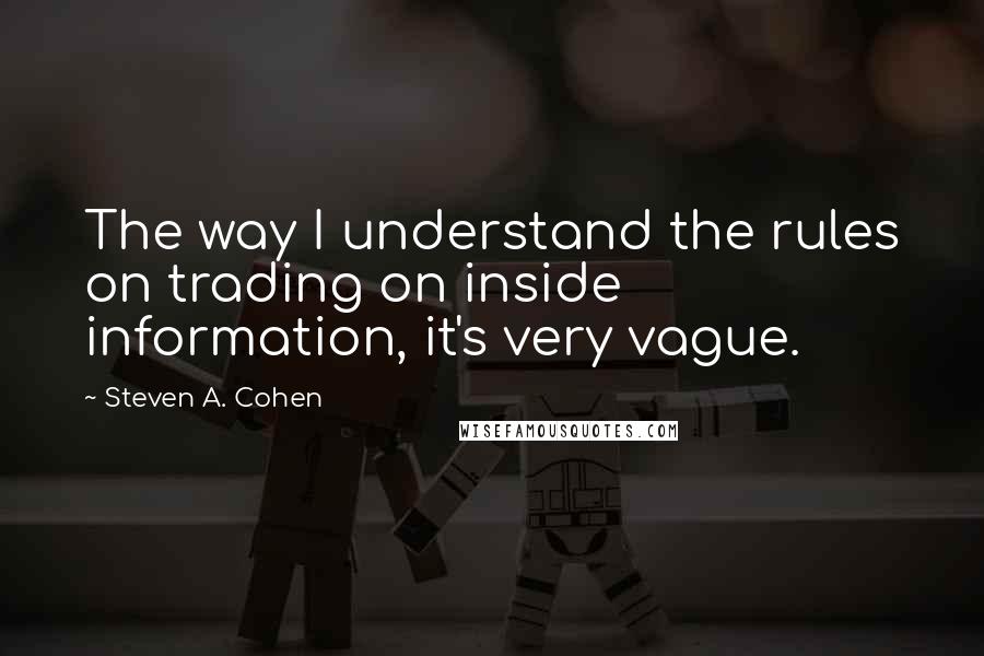 Steven A. Cohen Quotes: The way I understand the rules on trading on inside information, it's very vague.
