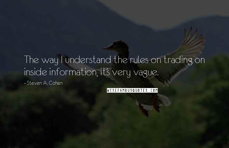 Steven A. Cohen Quotes: The way I understand the rules on trading on inside information, it's very vague.