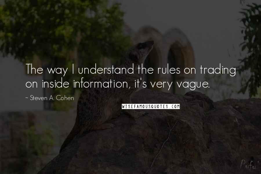 Steven A. Cohen Quotes: The way I understand the rules on trading on inside information, it's very vague.