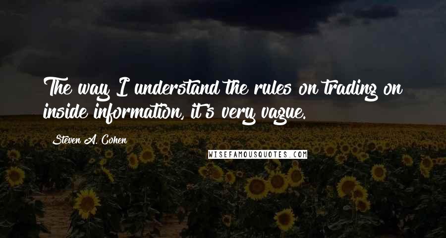 Steven A. Cohen Quotes: The way I understand the rules on trading on inside information, it's very vague.
