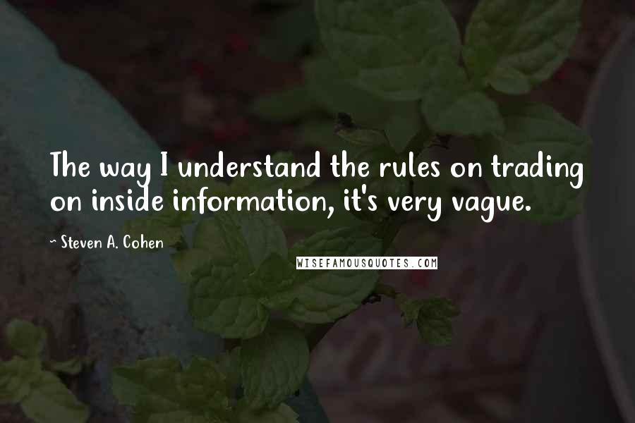 Steven A. Cohen Quotes: The way I understand the rules on trading on inside information, it's very vague.
