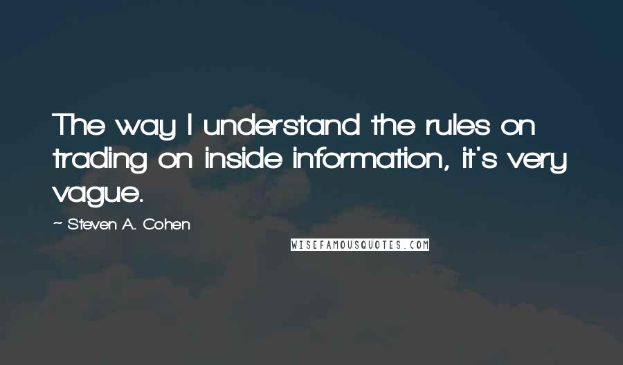 Steven A. Cohen Quotes: The way I understand the rules on trading on inside information, it's very vague.