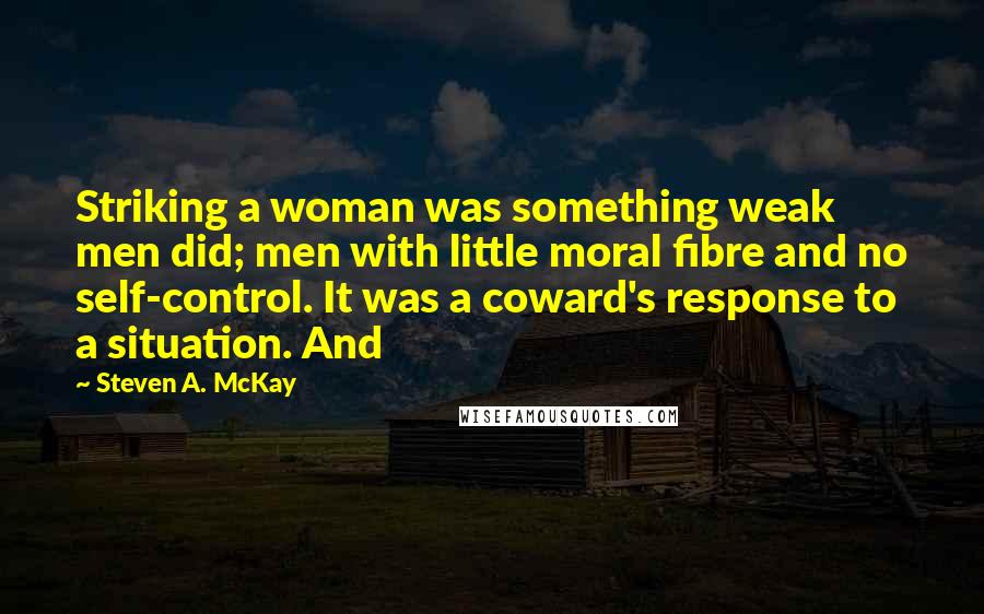 Steven A. McKay Quotes: Striking a woman was something weak men did; men with little moral fibre and no self-control. It was a coward's response to a situation. And