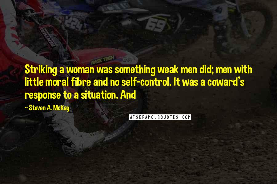 Steven A. McKay Quotes: Striking a woman was something weak men did; men with little moral fibre and no self-control. It was a coward's response to a situation. And