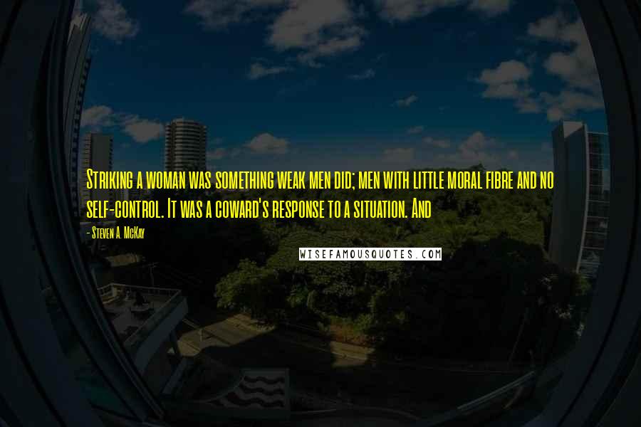 Steven A. McKay Quotes: Striking a woman was something weak men did; men with little moral fibre and no self-control. It was a coward's response to a situation. And