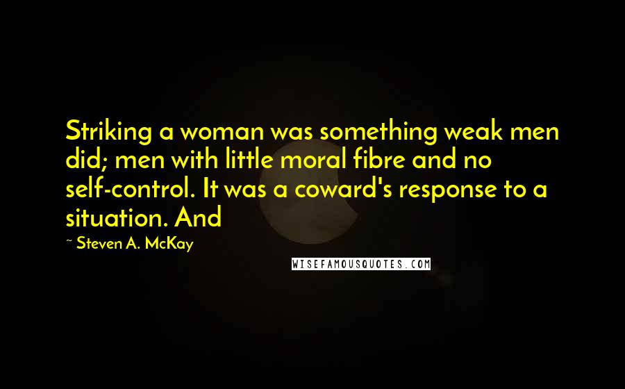 Steven A. McKay Quotes: Striking a woman was something weak men did; men with little moral fibre and no self-control. It was a coward's response to a situation. And