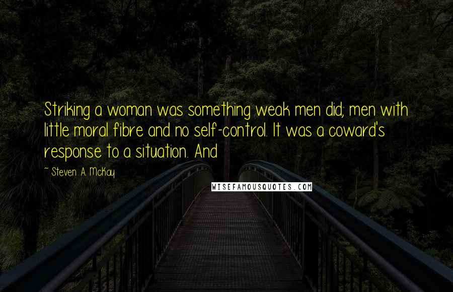 Steven A. McKay Quotes: Striking a woman was something weak men did; men with little moral fibre and no self-control. It was a coward's response to a situation. And