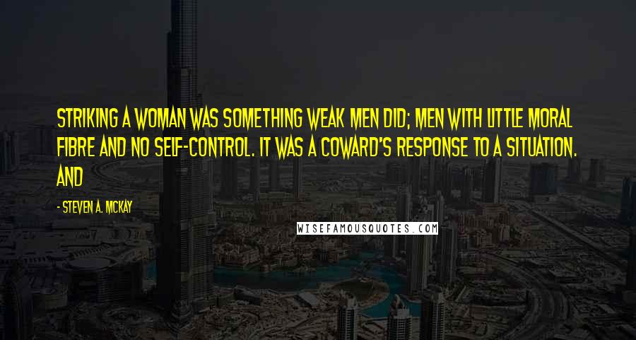 Steven A. McKay Quotes: Striking a woman was something weak men did; men with little moral fibre and no self-control. It was a coward's response to a situation. And