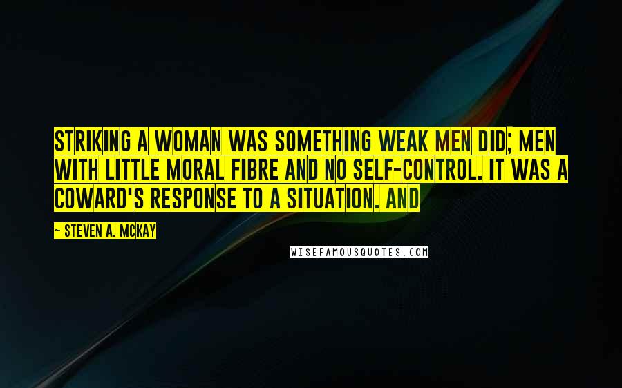 Steven A. McKay Quotes: Striking a woman was something weak men did; men with little moral fibre and no self-control. It was a coward's response to a situation. And