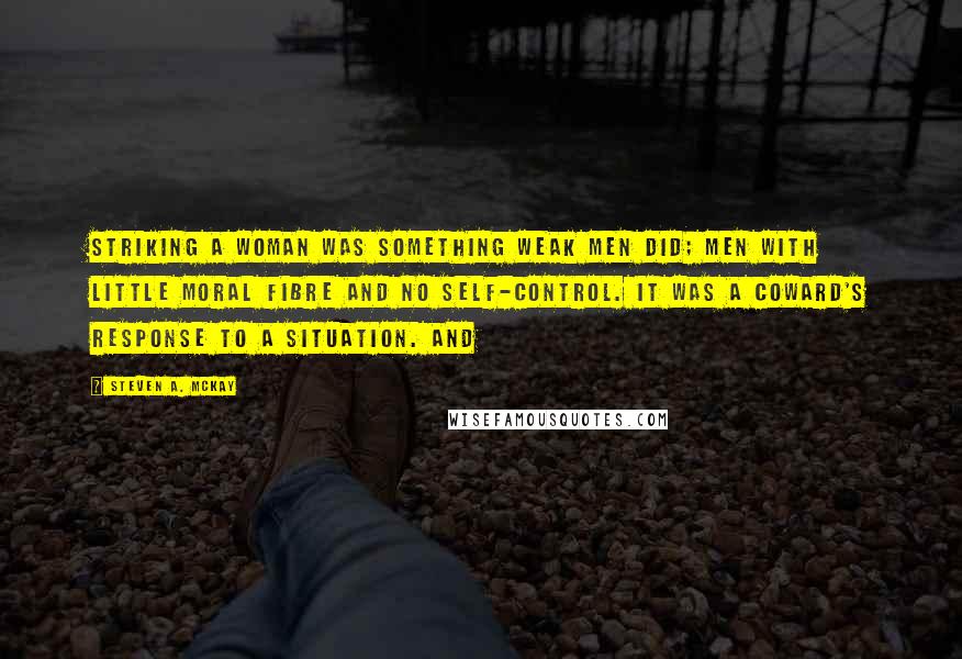 Steven A. McKay Quotes: Striking a woman was something weak men did; men with little moral fibre and no self-control. It was a coward's response to a situation. And