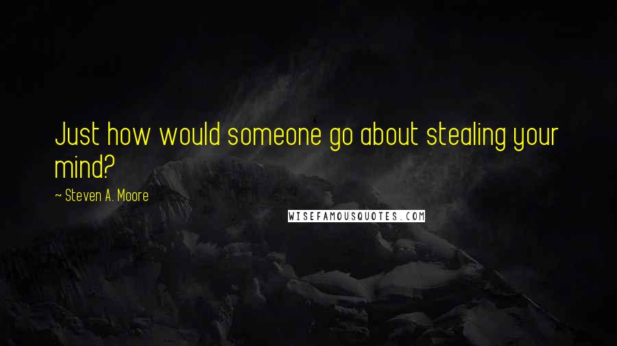 Steven A. Moore Quotes: Just how would someone go about stealing your mind?