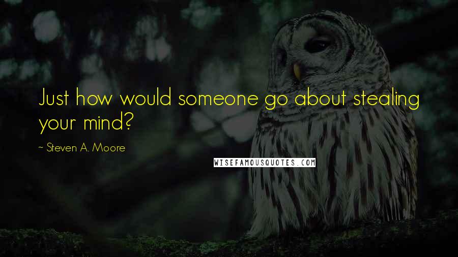 Steven A. Moore Quotes: Just how would someone go about stealing your mind?