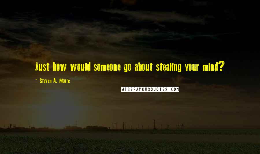 Steven A. Moore Quotes: Just how would someone go about stealing your mind?