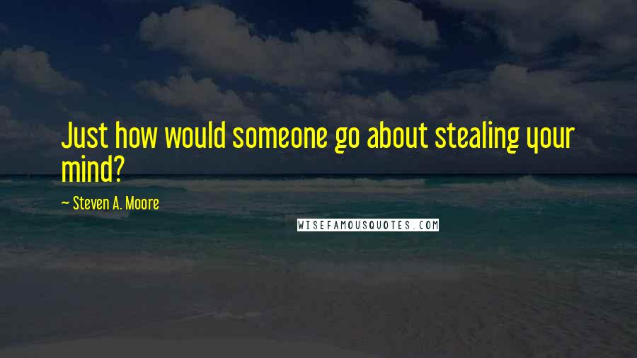 Steven A. Moore Quotes: Just how would someone go about stealing your mind?