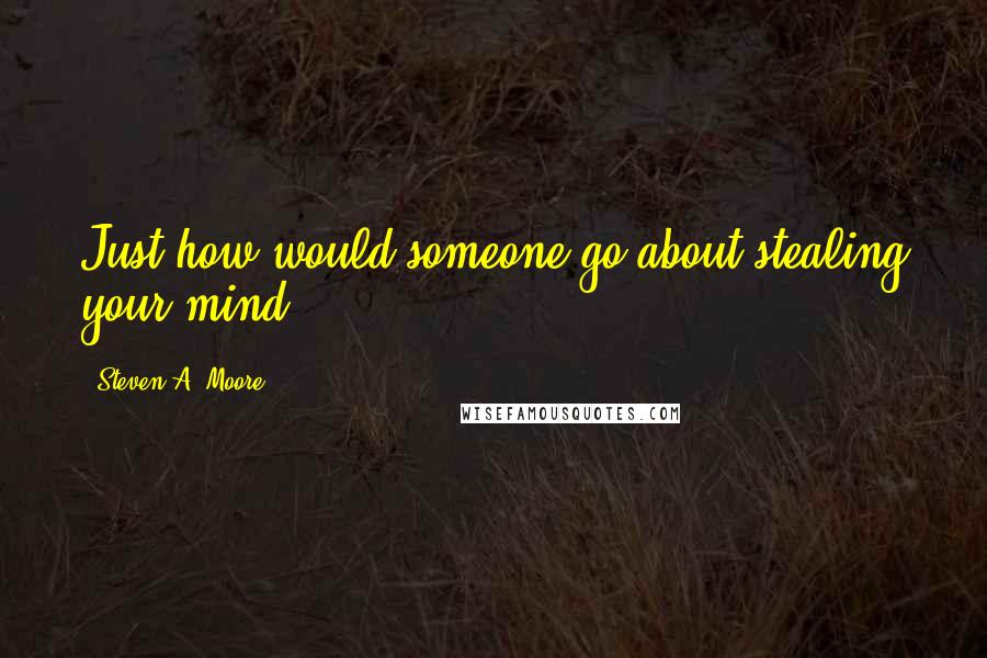 Steven A. Moore Quotes: Just how would someone go about stealing your mind?