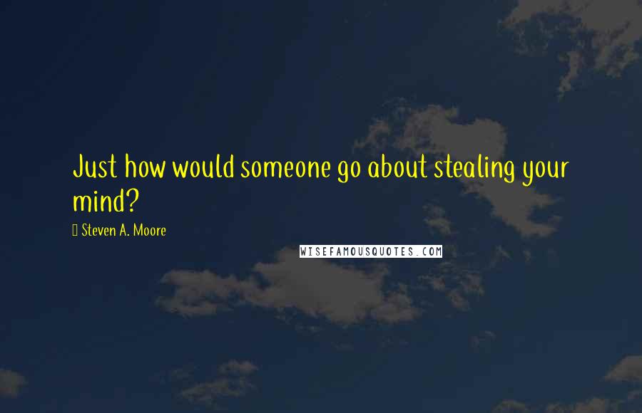 Steven A. Moore Quotes: Just how would someone go about stealing your mind?