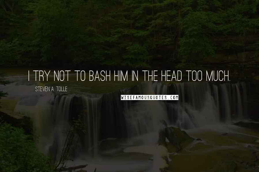 Steven A. Tolle Quotes: I try not to bash him in the head too much.