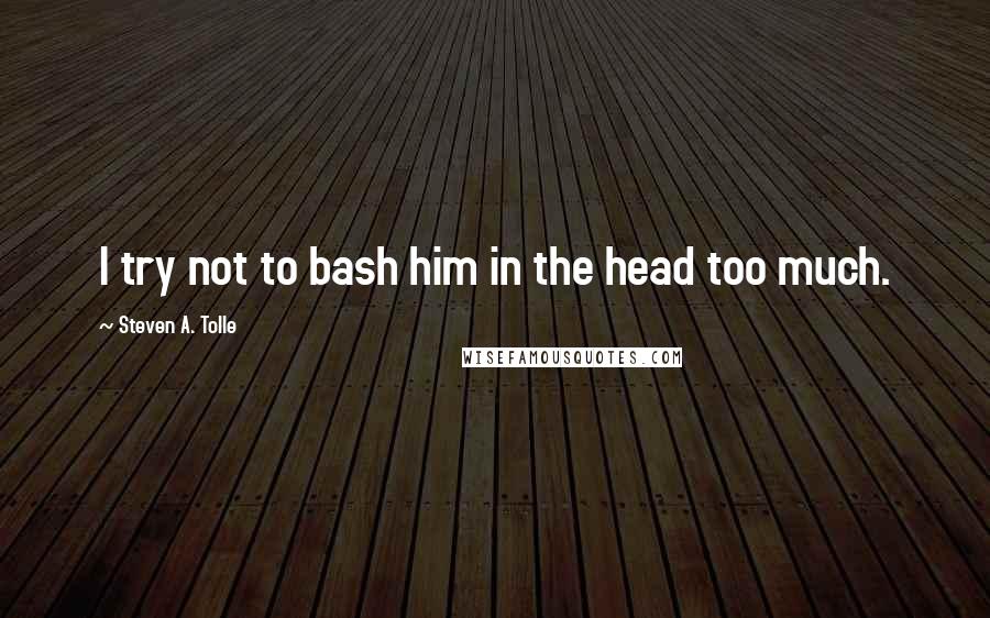 Steven A. Tolle Quotes: I try not to bash him in the head too much.